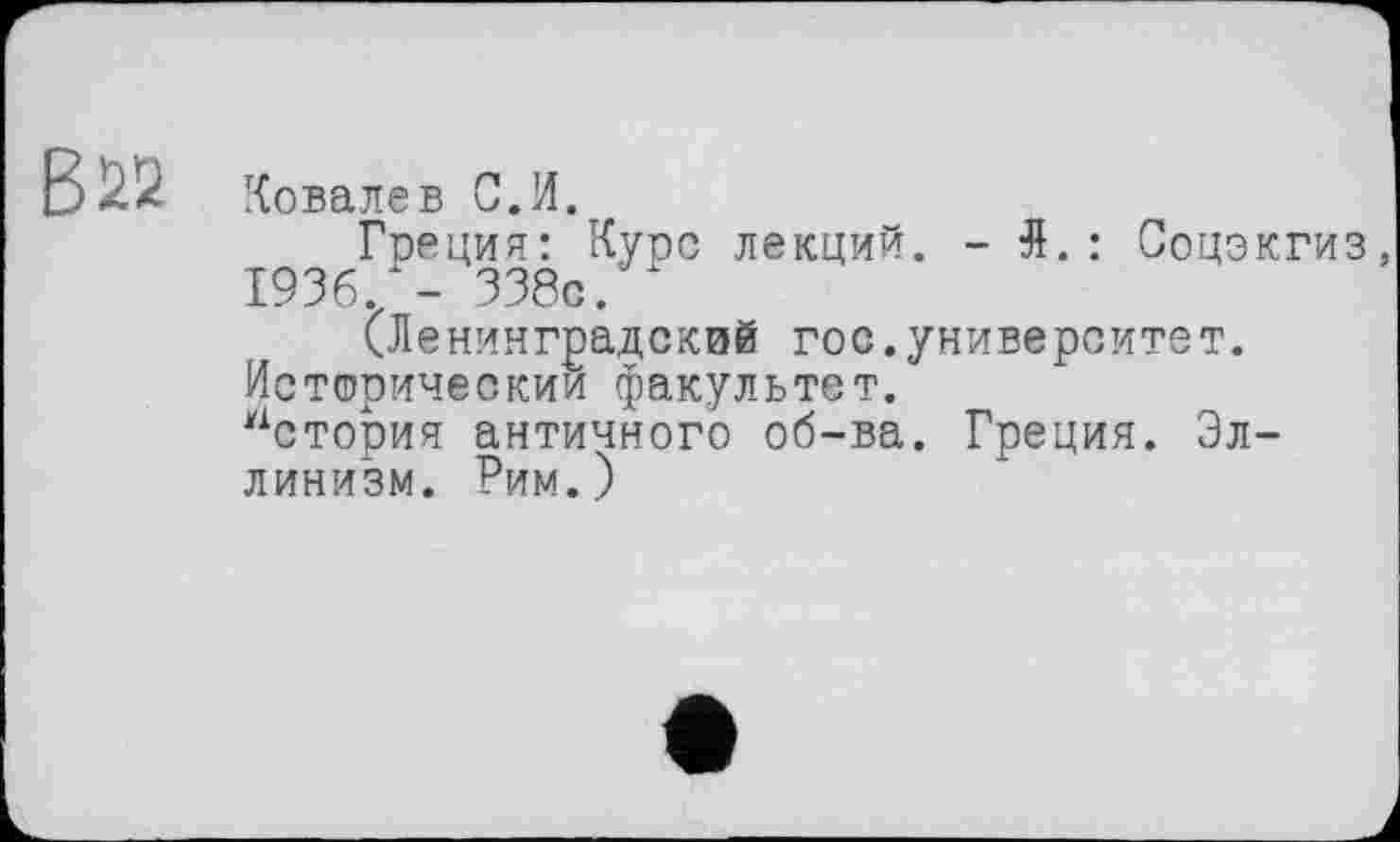 ﻿Ковалев С.И.
Греция: Купе лекций. - Я.: Соцэкгиз, 1936/- 338с.
(Ленинградский гос.университет.
Исторический факультет.
нстория античного об-ва. Греция. Эллинизм. Рим.)